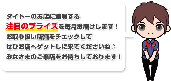 タイトーのお店限定で登場するプライズ情報を毎月お届けします! お取り扱い店舗をチェックしてぜひお店へゲットしに来てくださいね♪みなさまのご来店をお待ちしております!